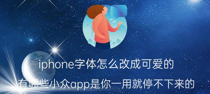 iphone字体怎么改成可爱的 有哪些小众app是你一用就停不下来的？